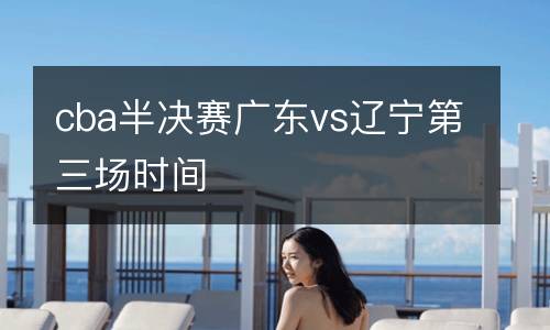 cba半決賽廣東vs遼寧第三場時間
