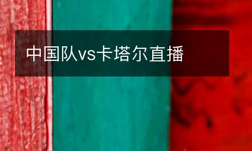 中國隊(duì)vs卡塔爾直播