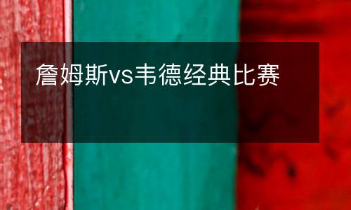 詹姆斯vs韋德經(jīng)典比賽