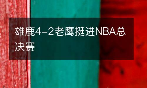 雄鹿4-2老鷹挺進NBA總決賽