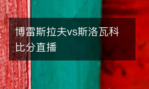博雷斯拉夫vs斯洛瓦科比分直播