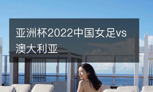 亞洲杯2022中國女足vs澳大利亞