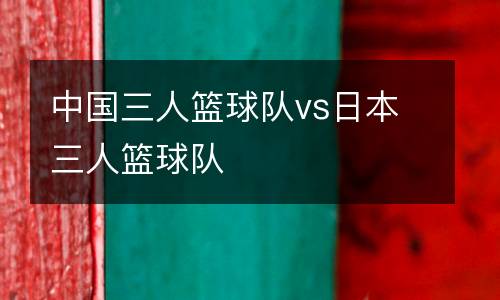 中國三人籃球隊vs日本三人籃球隊