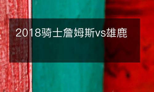 2018騎士詹姆斯vs雄鹿