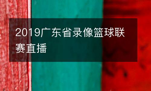 2019廣東省錄像籃球聯(lián)賽直播