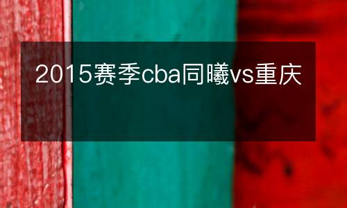 2015賽季cba同曦vs重慶