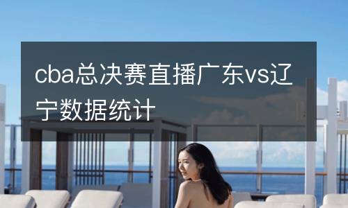 cba總決賽直播廣東vs遼寧數(shù)據(jù)統(tǒng)計(jì)