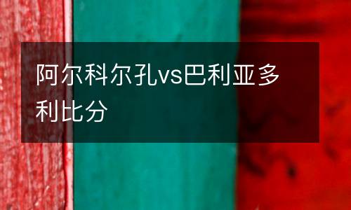 阿爾科爾孔vs巴利亞多利比分