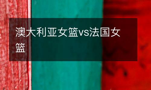 澳大利亞女籃vs法國女籃
