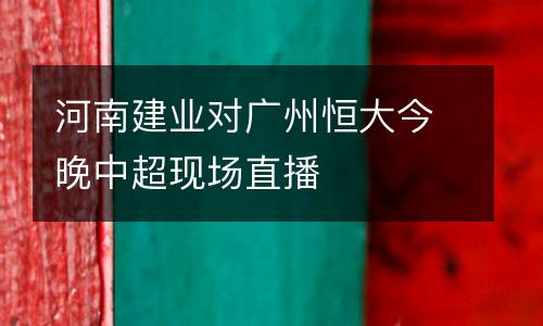 河南建業(yè)對(duì)廣州恒大今晚中超現(xiàn)場(chǎng)直播